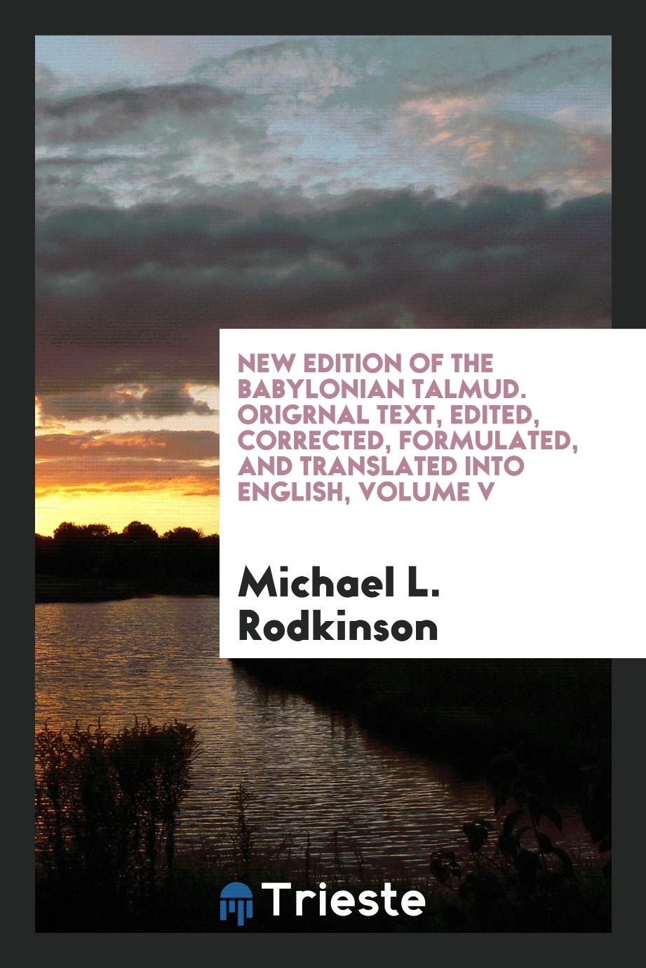 New Edition of the Babylonian Talmud. Origrnal Text, Edited, Corrected, Formulated, and Translated into English, Volume V
