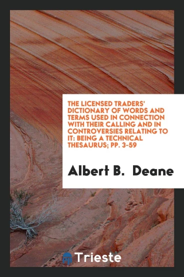 The Licensed Traders' Dictionary of Words and Terms Used in Connection with Their Calling and in controversies relating to it: being a technical thesaurus; pp. 3-59