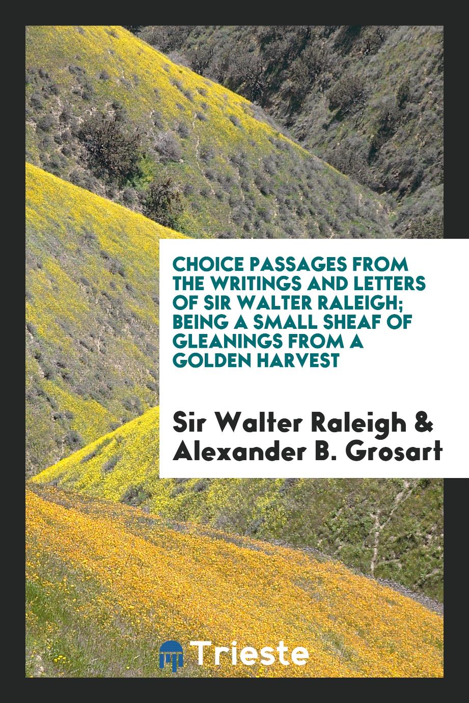 Choice Passages from the Writings and Letters of Sir Walter Raleigh; Being a Small Sheaf of Gleanings from a Golden Harvest