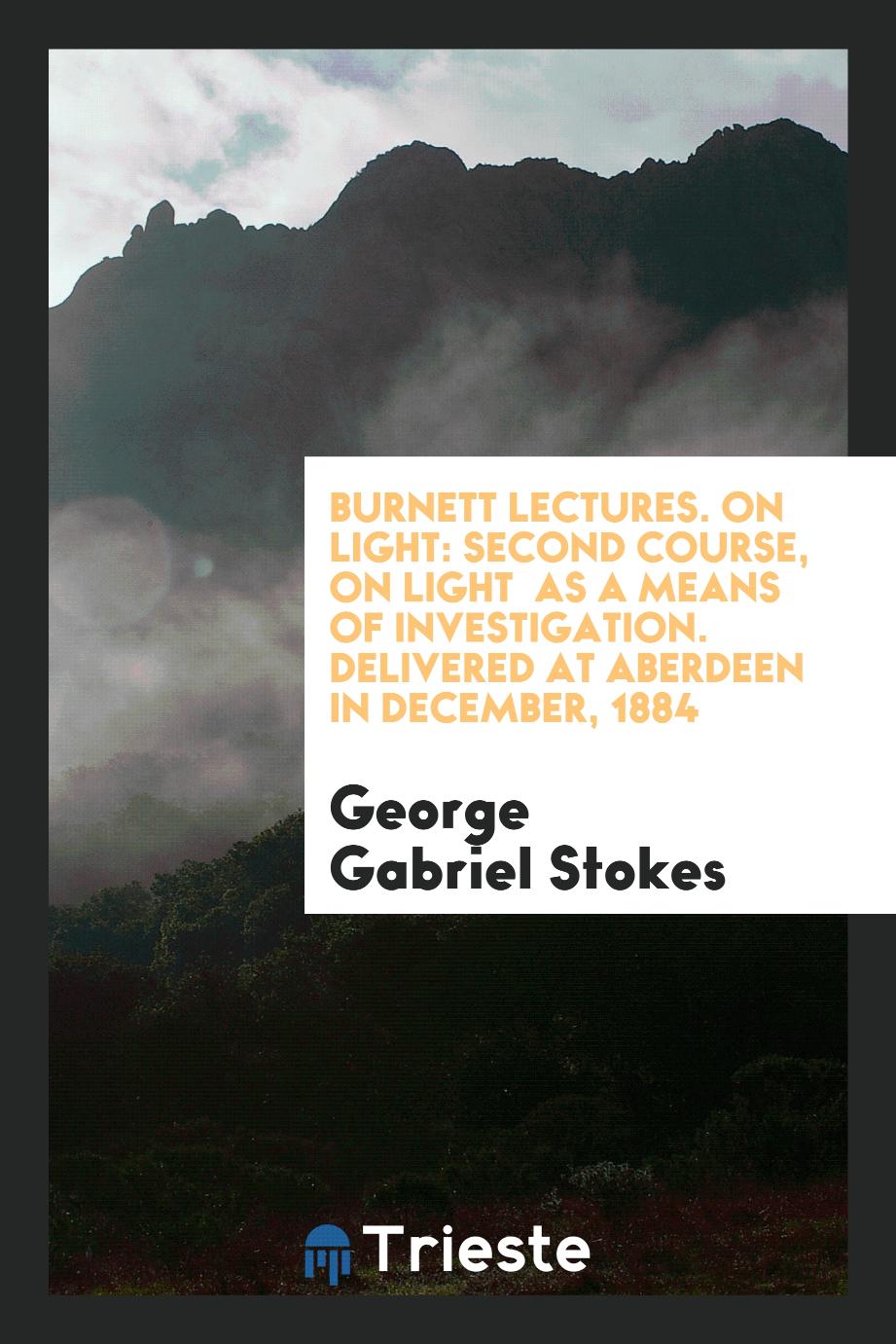 Burnett Lectures. On Light: Second Course, on Light as a Means of Investigation. Delivered at Aberdeen in December, 1884