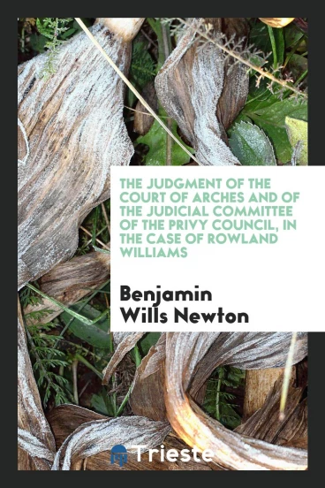 The Judgment of the Court of Arches and of the Judicial Committee of the Privy Council, in the Case of Rowland Williams