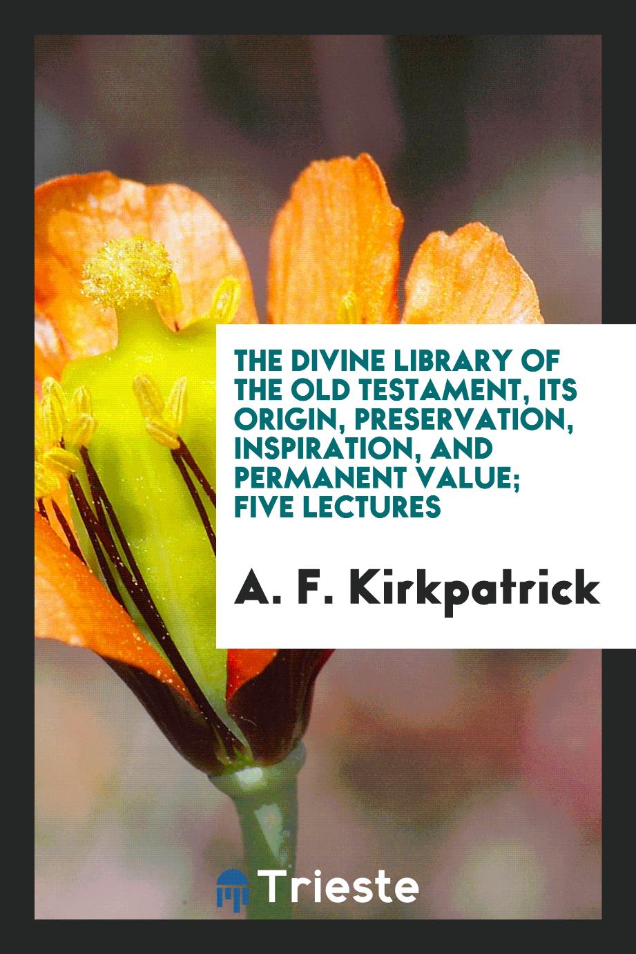The divine library of the Old Testament, its origin, preservation, inspiration, and permanent value; five lectures