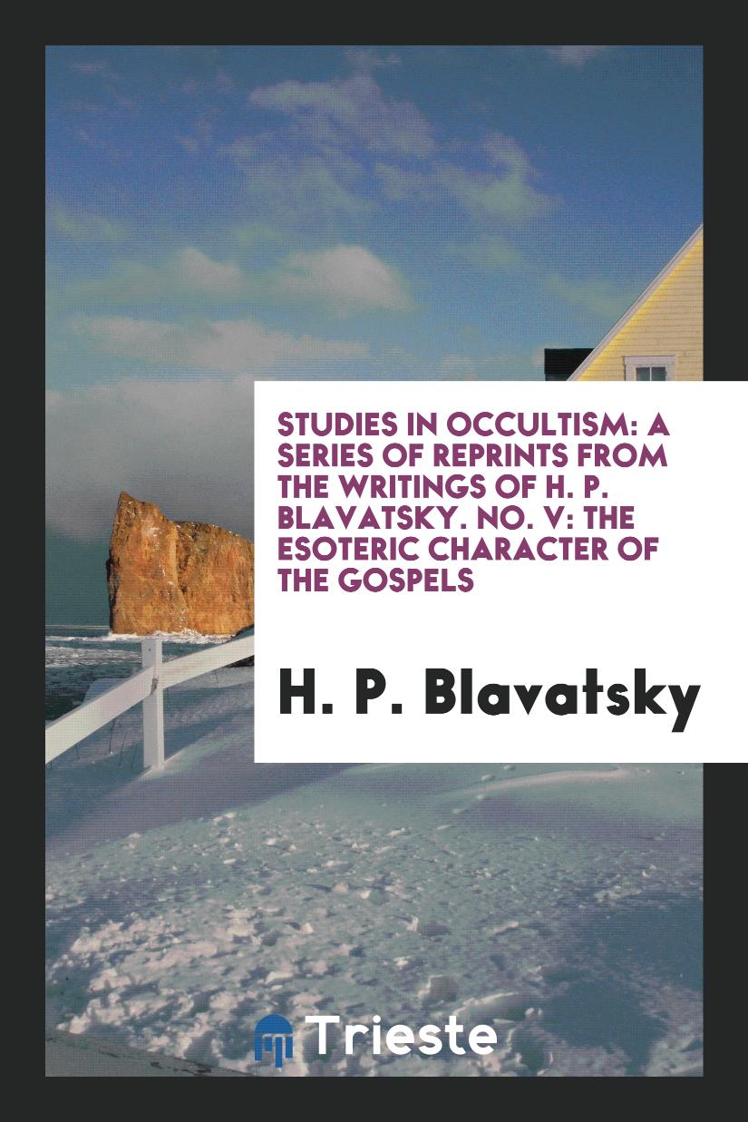 Studies in Occultism: A Series of Reprints from the Writings of H. P. Blavatsky. No. V: The Esoteric Character of the Gospels