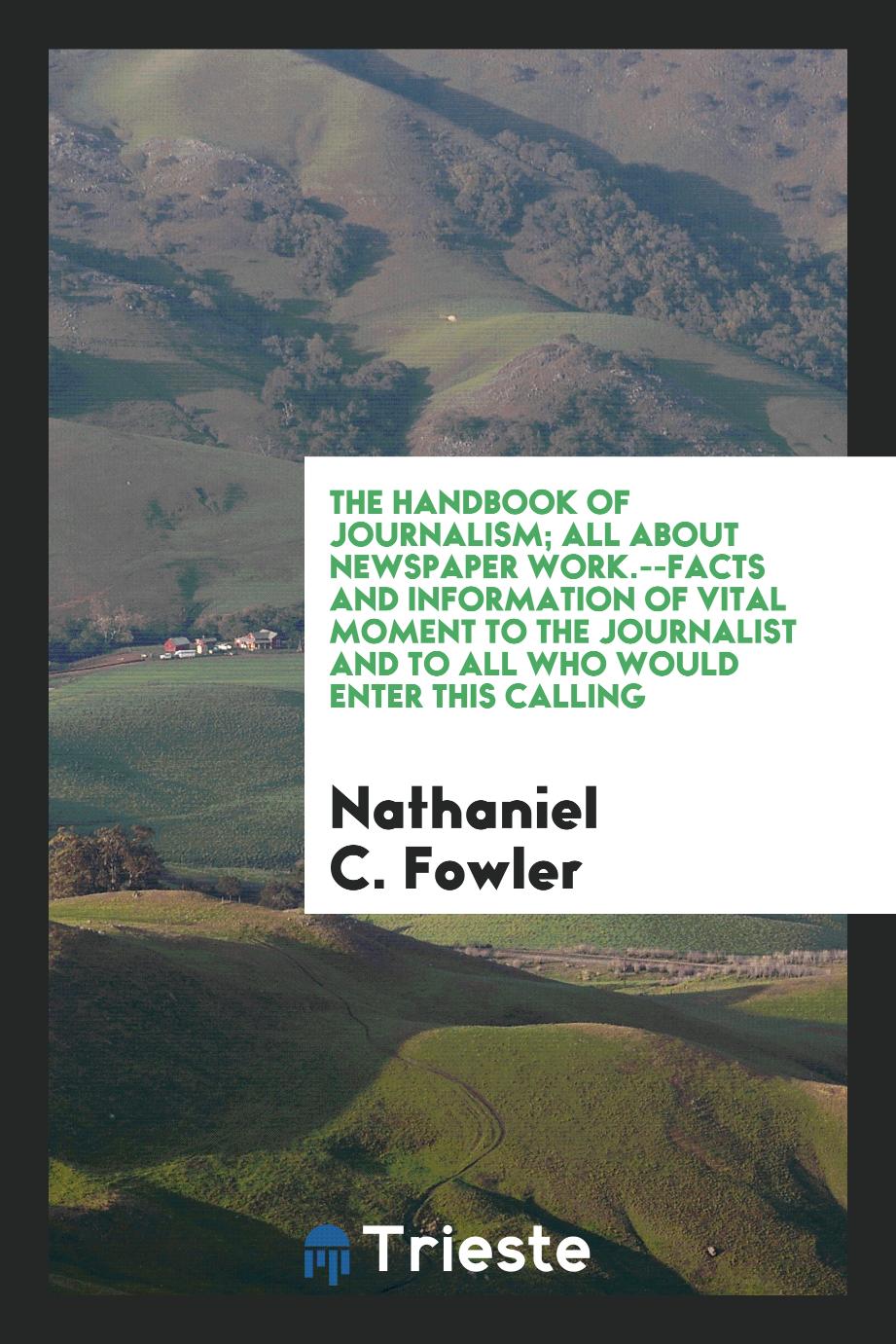 The handbook of journalism; all about newspaper work.--Facts and information of vital moment to the journalist and to all who would enter this calling