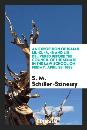 An Exposition of Isaiah LII, 13, 14, 15 and LIII Delivered before the Council of the Senate in the Law School on Friday, April 28, 1882
