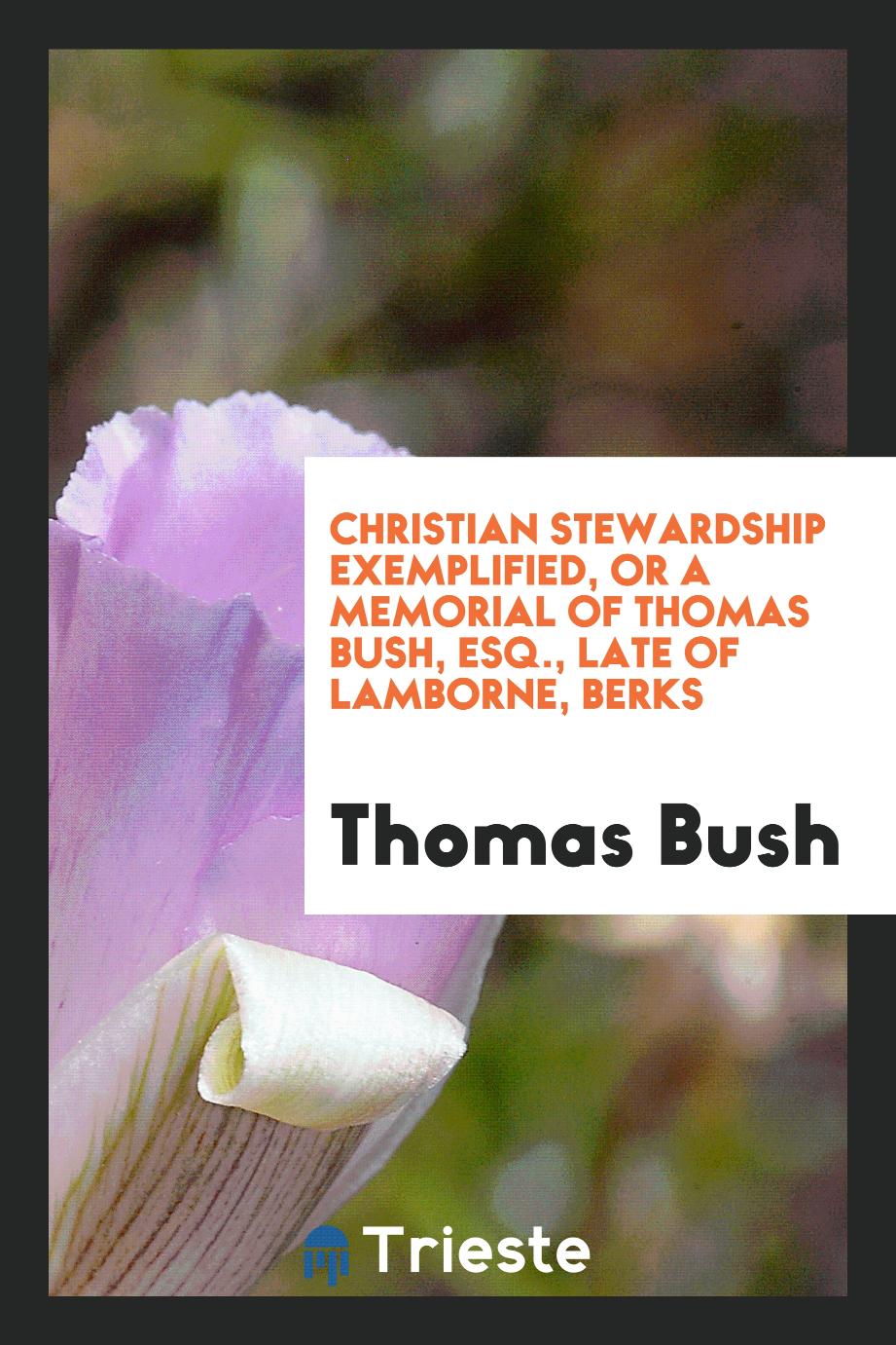 Christian Stewardship Exemplified, or A Memorial of Thomas Bush, Esq., Late of Lamborne, Berks