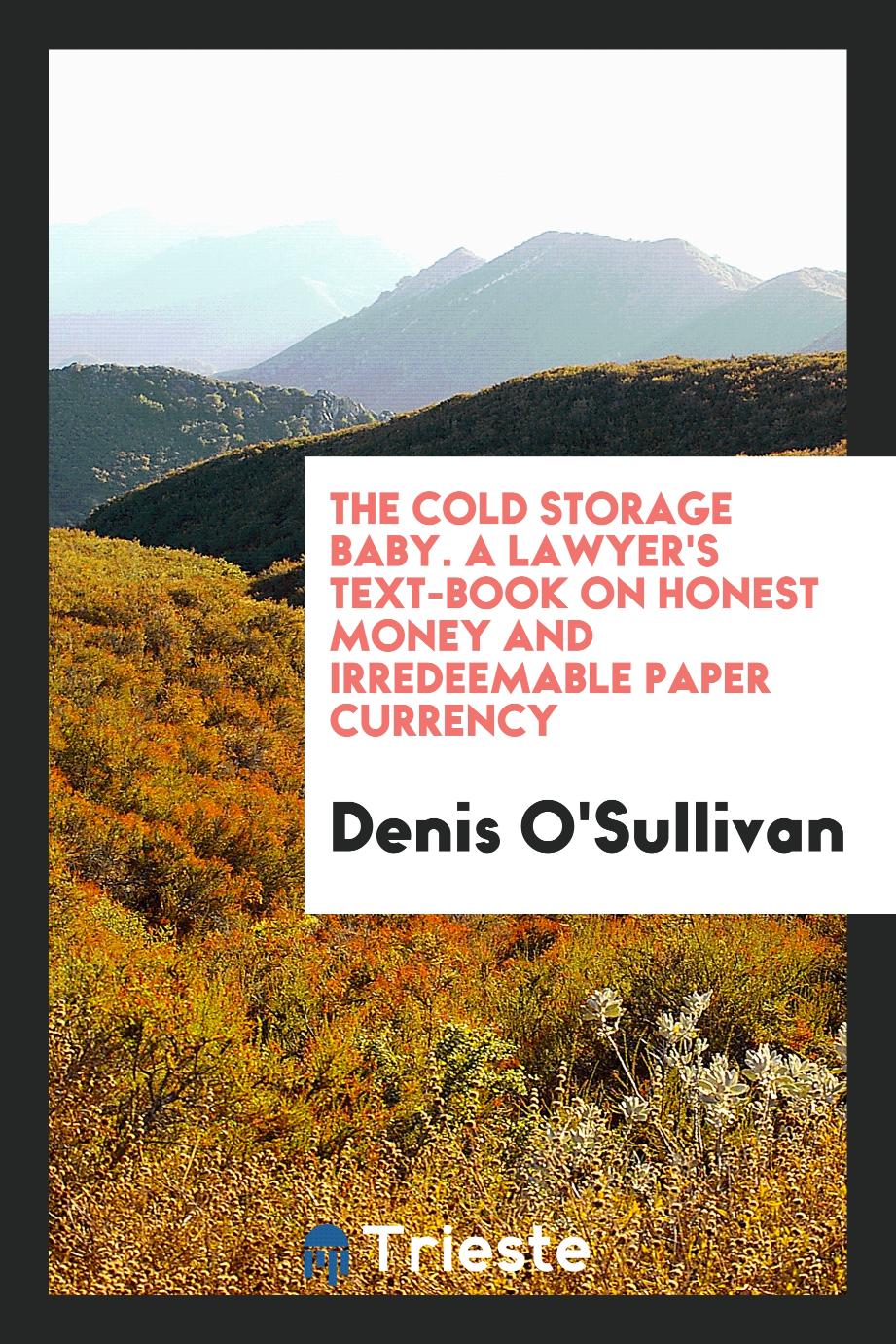 The Cold Storage Baby. A Lawyer's Text-Book on Honest Money and Irredeemable Paper Currency