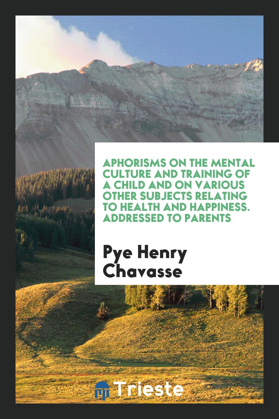 Aphorisms on the Mental Culture and Training of a Child and on Various Other Subjects Relating to Health and Happiness. Addressed to Parents
