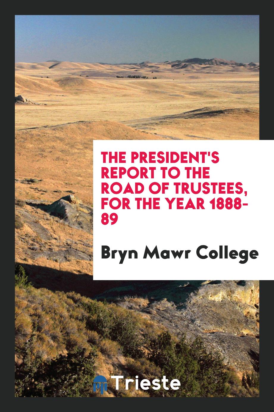 the President's Report to the road of trustees, for the year 1888-89
