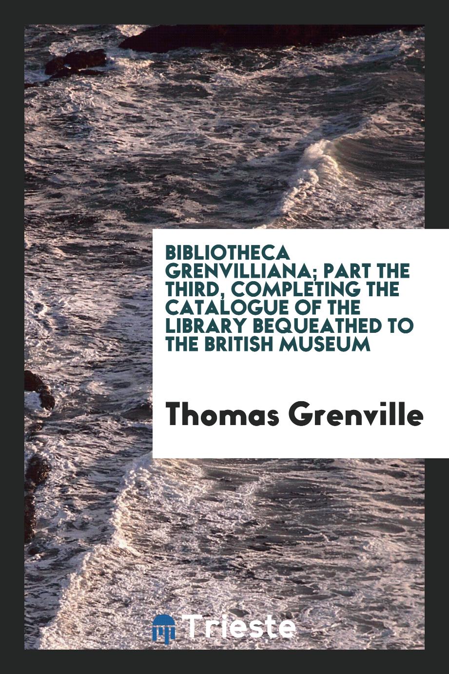 Bibliotheca Grenvilliana; part the third, completing the catalogue of the library bequeathed to the British museum
