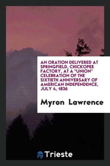 An Oration Delivered at Springfield, Chickopee Factory, at a "Union" Celebration of the Sixtieth Anniversary of American Independence, July 4, 1836