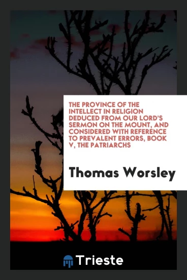 The province of the intellect in religion deduced from Our Lord's Sermon on the Mount, and considered with reference to prevalent errors, Book V, The Patriarchs