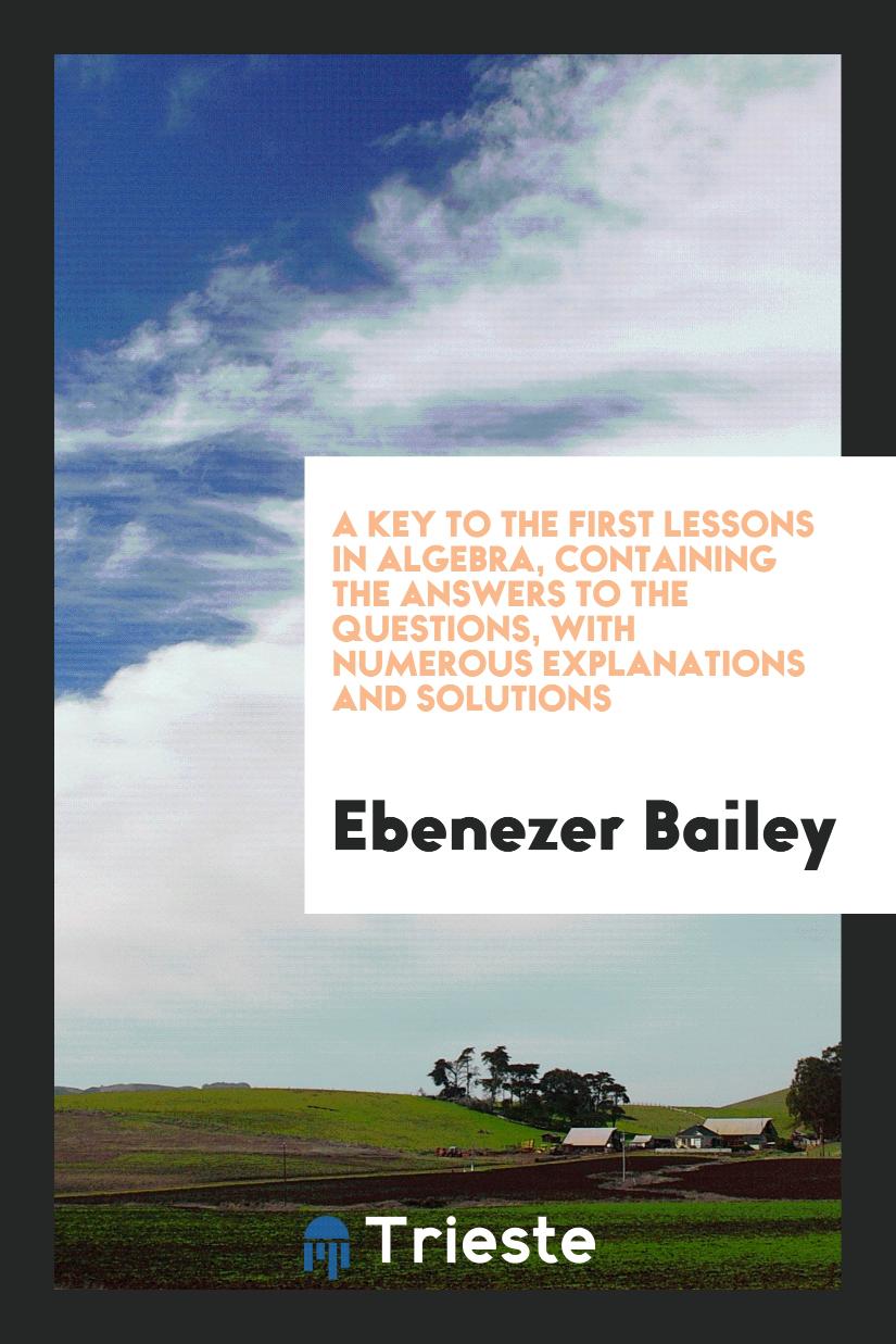 A Key to the First Lessons in Algebra, Containing the Answers to the Questions, with Numerous Explanations and Solutions