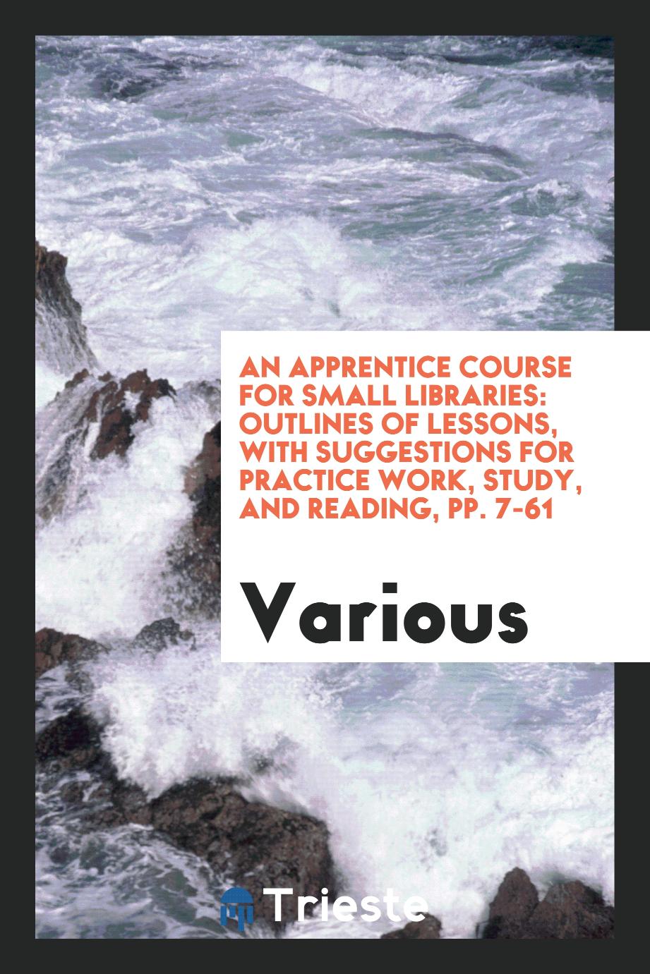 An Apprentice Course for Small Libraries: Outlines of Lessons, with Suggestions for Practice Work, Study, and Reading, pp. 7-61