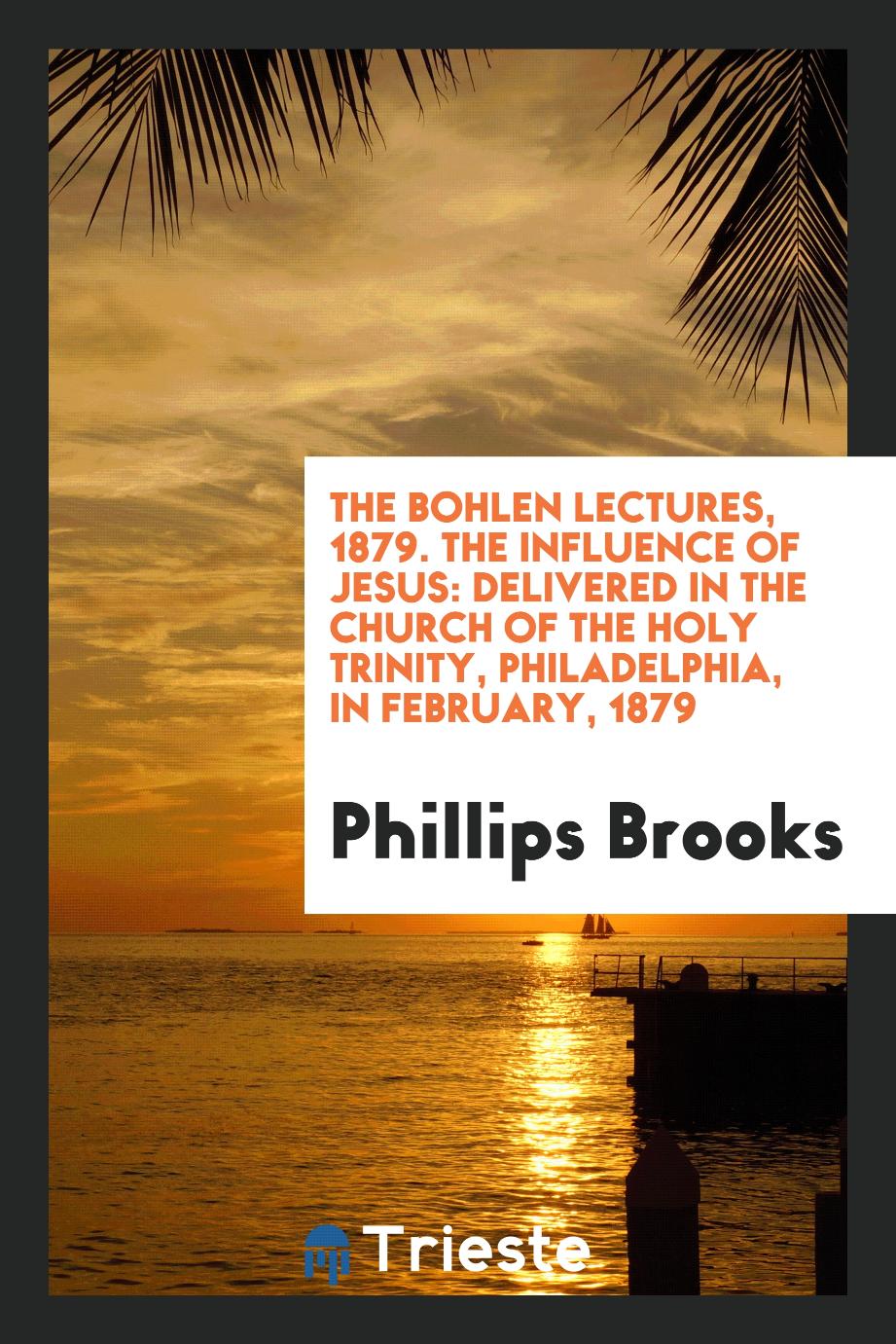 The Bohlen Lectures, 1879. The Influence of Jesus: Delivered in the Church of the Holy Trinity, Philadelphia, in February, 1879