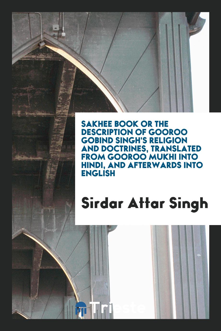 Sakhee Book or the Description of Gooroo Gobind Singh's Religion and Doctrines, Translated from Gooroo Mukhi into Hindi, and Afterwards into English