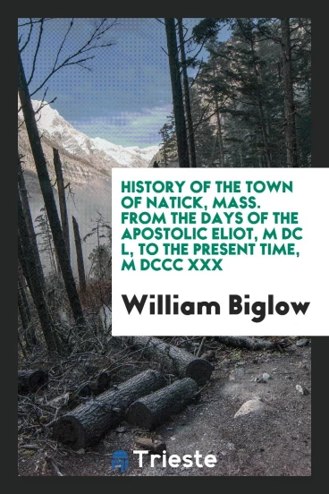 History of the town of Natick, Mass. From the days of the apostolic Eliot, M DC L, to the present time, M DCCC XXX
