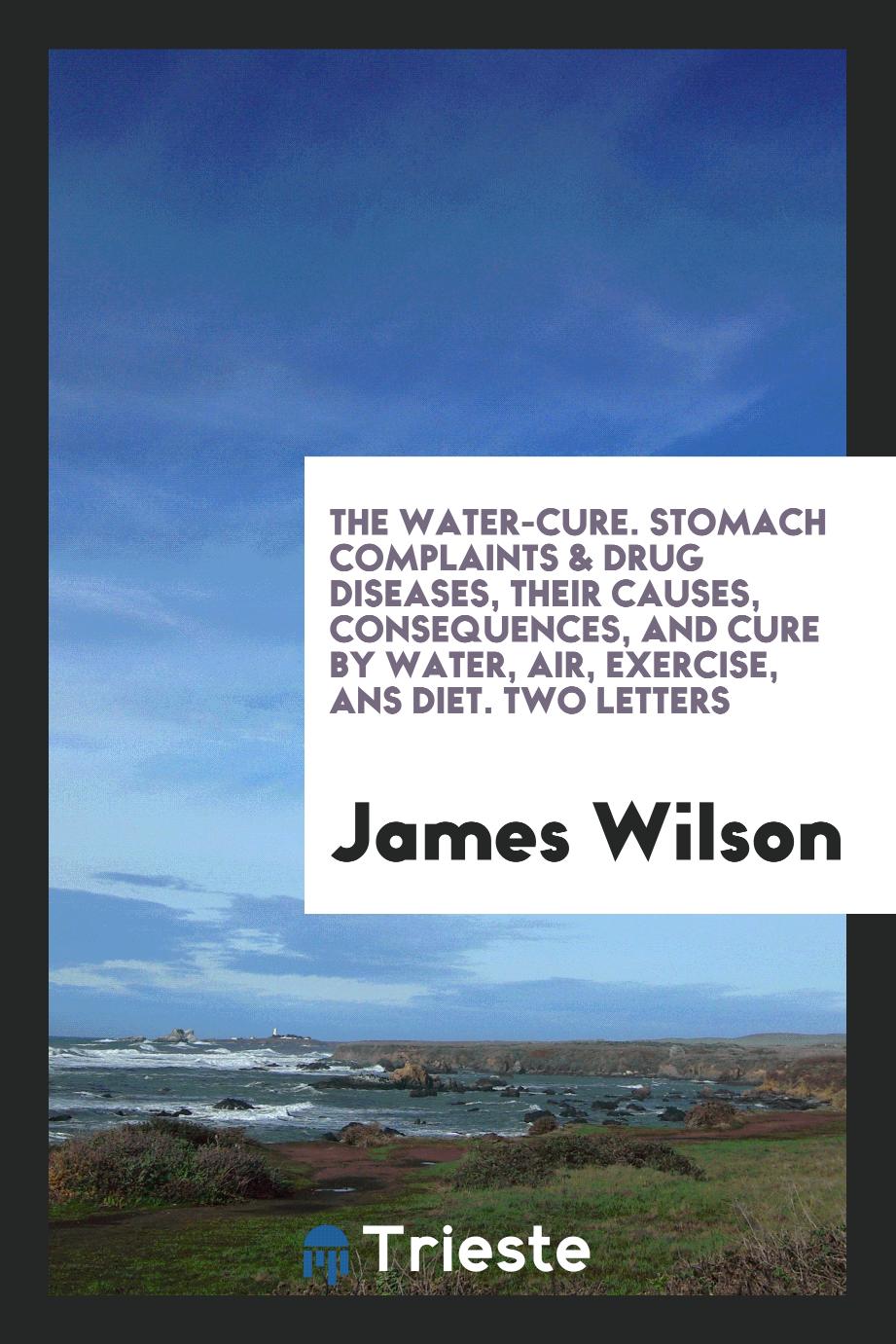 The Water-Cure. Stomach Complaints & Drug Diseases, Their Causes, Consequences, and Cure by Water, Air, Exercise, ans Diet. Two Letters