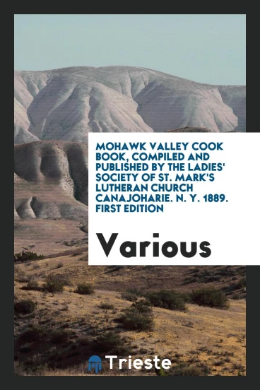 Mohawk Valley Cook Book, Compiled and Published by the Ladies' Society of St. Mark's Lutheran Church Canajoharie. N. Y. 1889. First Edition