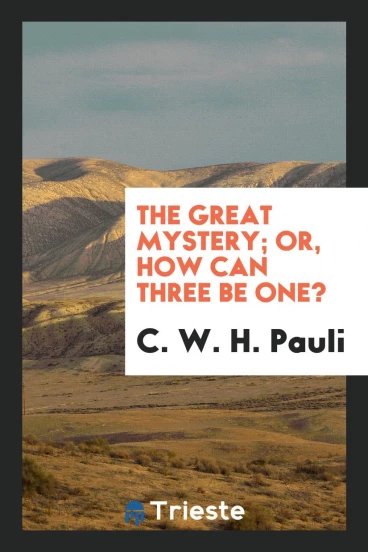 The Great Mystery; Or, How Can Three Be One?