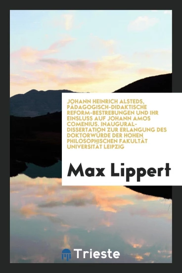 Johann Heinrich Alsteds, Pädagogisch-Didaktische Reform-Bestrebungen und ihr Einsluss auf Johann Amos Comenius. Inaugural-Dissertation zur Erlangung des Doktorwürde der Hohen Philosophischen Fakultät Universität Leipzig