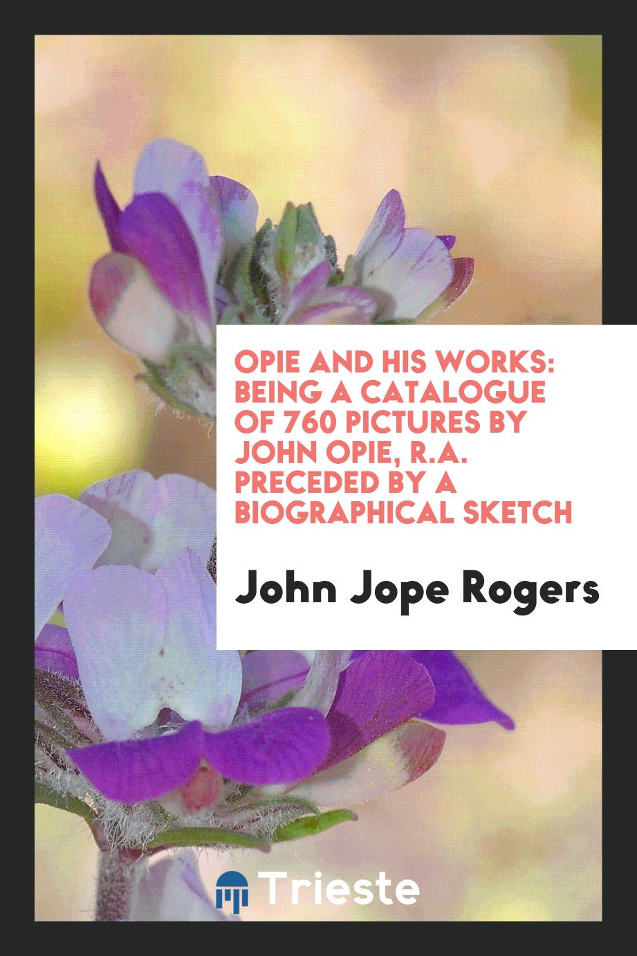 Opie and His Works: Being a Catalogue of 760 Pictures by John Opie, R.A. Preceded by a Biographical Sketch