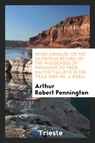 Henri Arnaud; Or the Glorious Return of the Waldenses of Piedmont to Their Native Valleys in the Year 1689-90. A Poem
