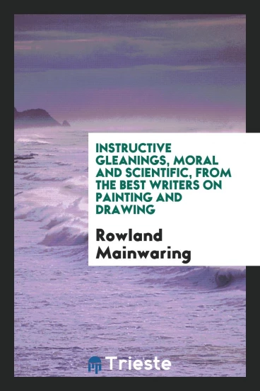 Instructive Gleanings, Moral and Scientific, from the Best Writers on Painting and Drawing