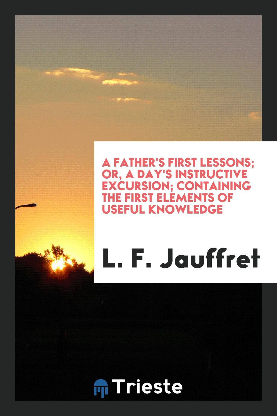 A father's first lessons; or, A day's instructive excursion; containing the first elements of useful knowledge