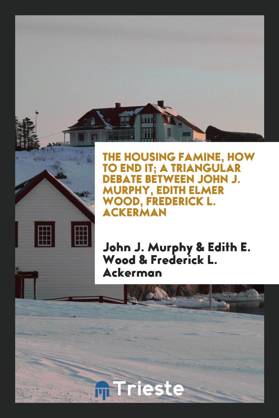 The housing famine, how to end it; a triangular debate between John J. Murphy, Edith Elmer Wood, Frederick L. Ackerman