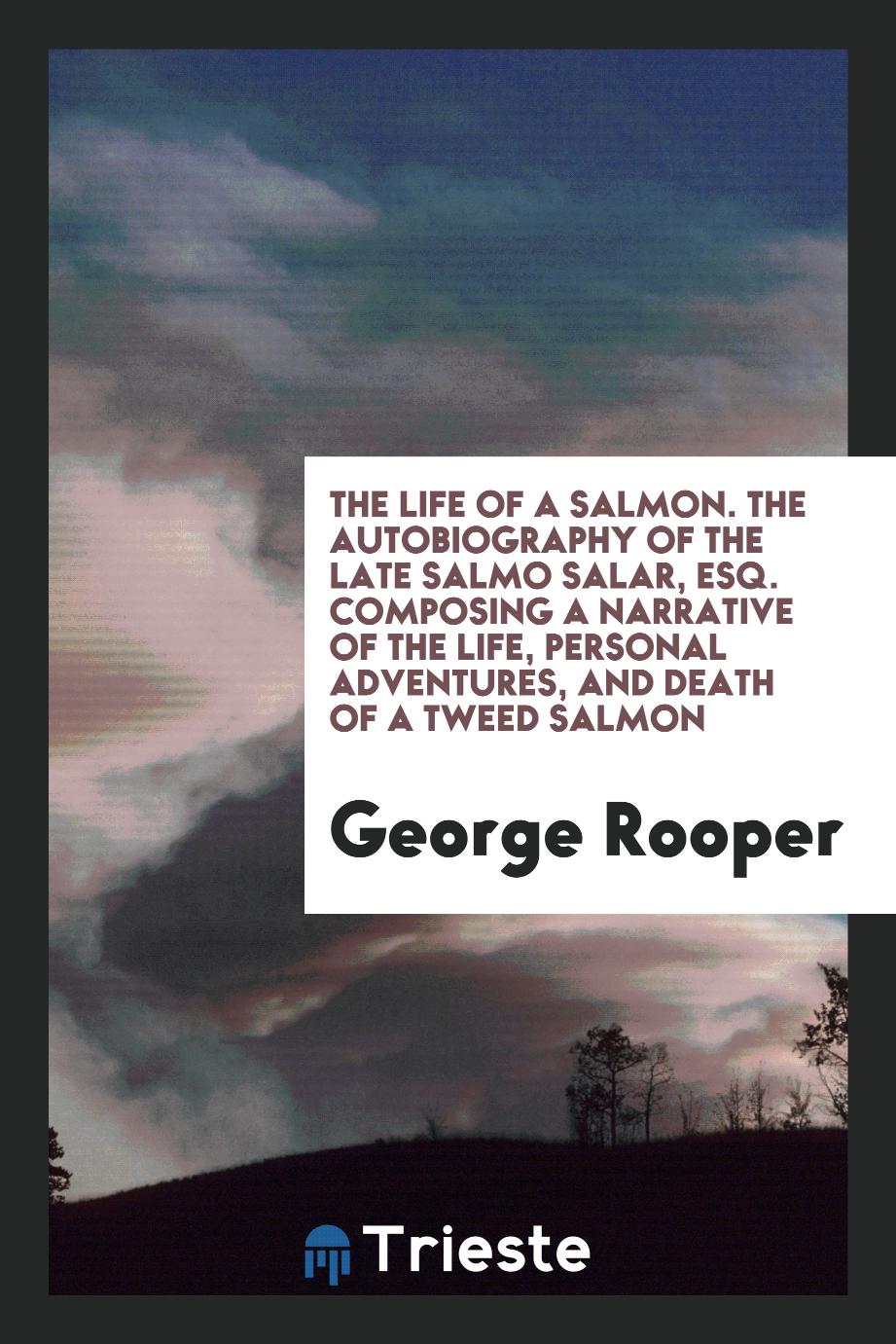 The life of a Salmon. The Autobiography of the Late Salmo Salar, Esq. Composing a narrative of the life, personal adventures, and death of a tweed Salmon