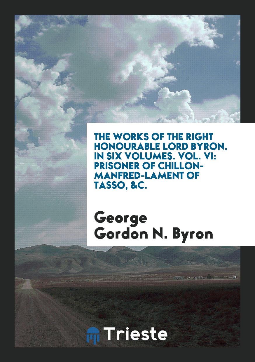 The Works of the Right Honourable Lord Byron. In Six Volumes. Vol. VI: Prisoner of Chillon-Manfred-Lament of Tasso, &C.