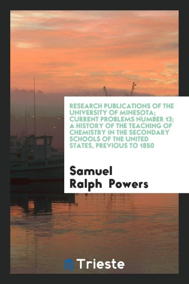 Research Publications of the University of Minesota; Current Problems Number 13; A History of the Teaching of Chemistry in the Secondary Schools of the United States, previous to 1850
