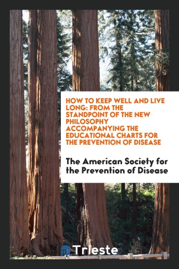 How to Keep Well and Live Long: From the Standpoint of the New Philosophy Accompanying the Educational Charts for the Prevention of Disease