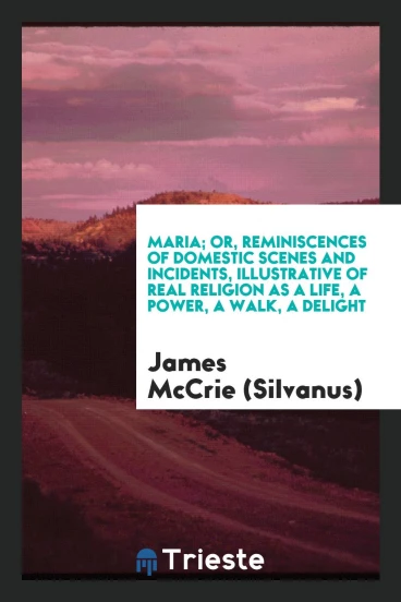 Maria; Or, Reminiscences of Domestic Scenes and Incidents, Illustrative of Real Religion as a Life, a Power, a Walk, a Delight