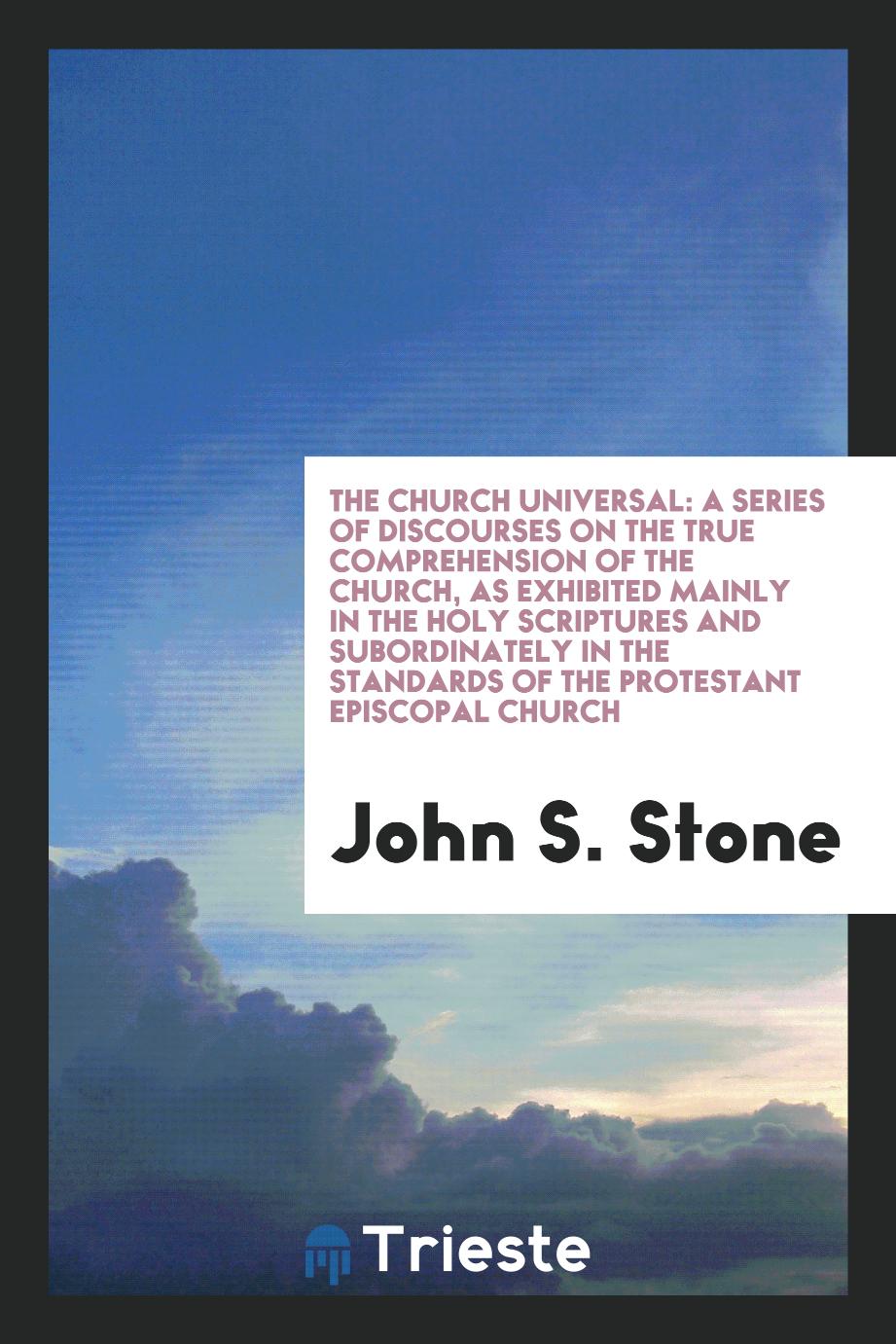 The church universal: a series of discourses on the true comprehension of the church, as exhibited mainly in the Holy Scriptures and subordinately in the standards of the Protestant Episcopal church