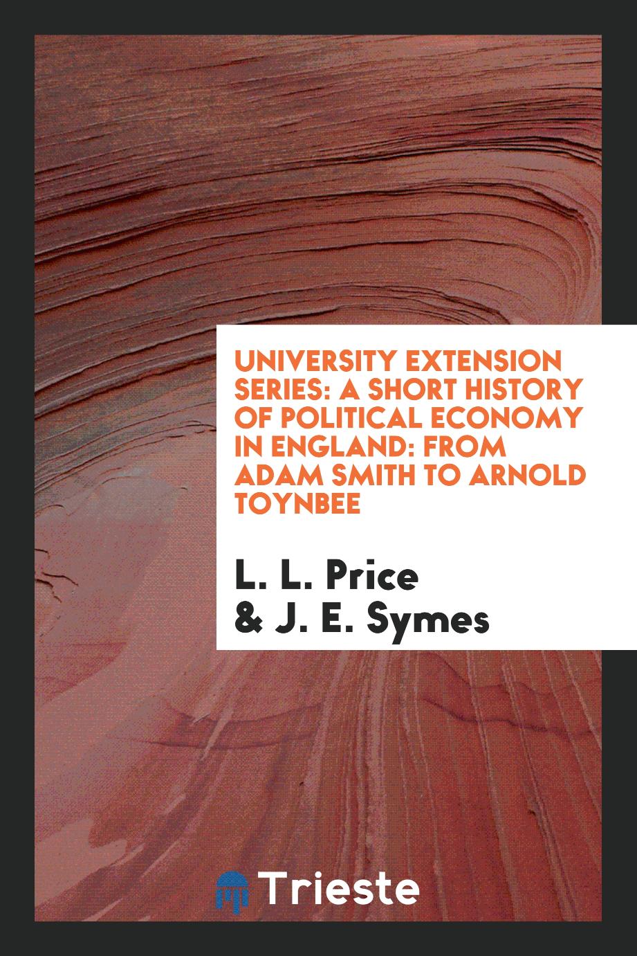 University Extension Series: A Short History of Political Economy in England: From Adam Smith to Arnold Toynbee