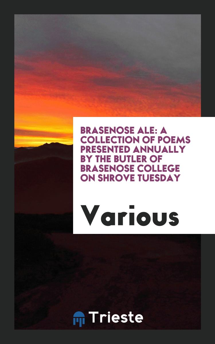 Brasenose Ale: A Collection of Poems Presented Annually by the Butler of Brasenose College on Shrove Tuesday