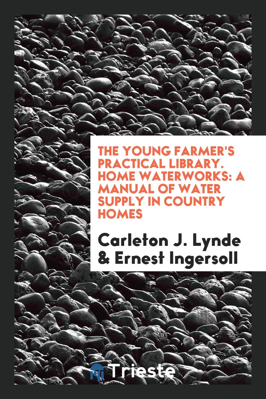 The Young Farmer's Practical Library. Home Waterworks: A Manual of Water Supply in Country Homes