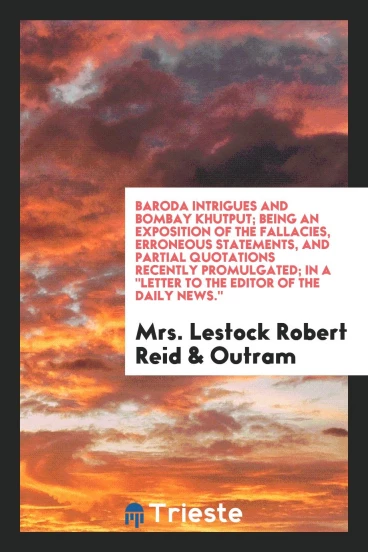 Baroda Intrigues and Bombay Khutput; Being an Exposition of the Fallacies, Erroneous Statements, and Partial Quotations Recently Promulgated; In a "Letter to the Editor of the Daily news."