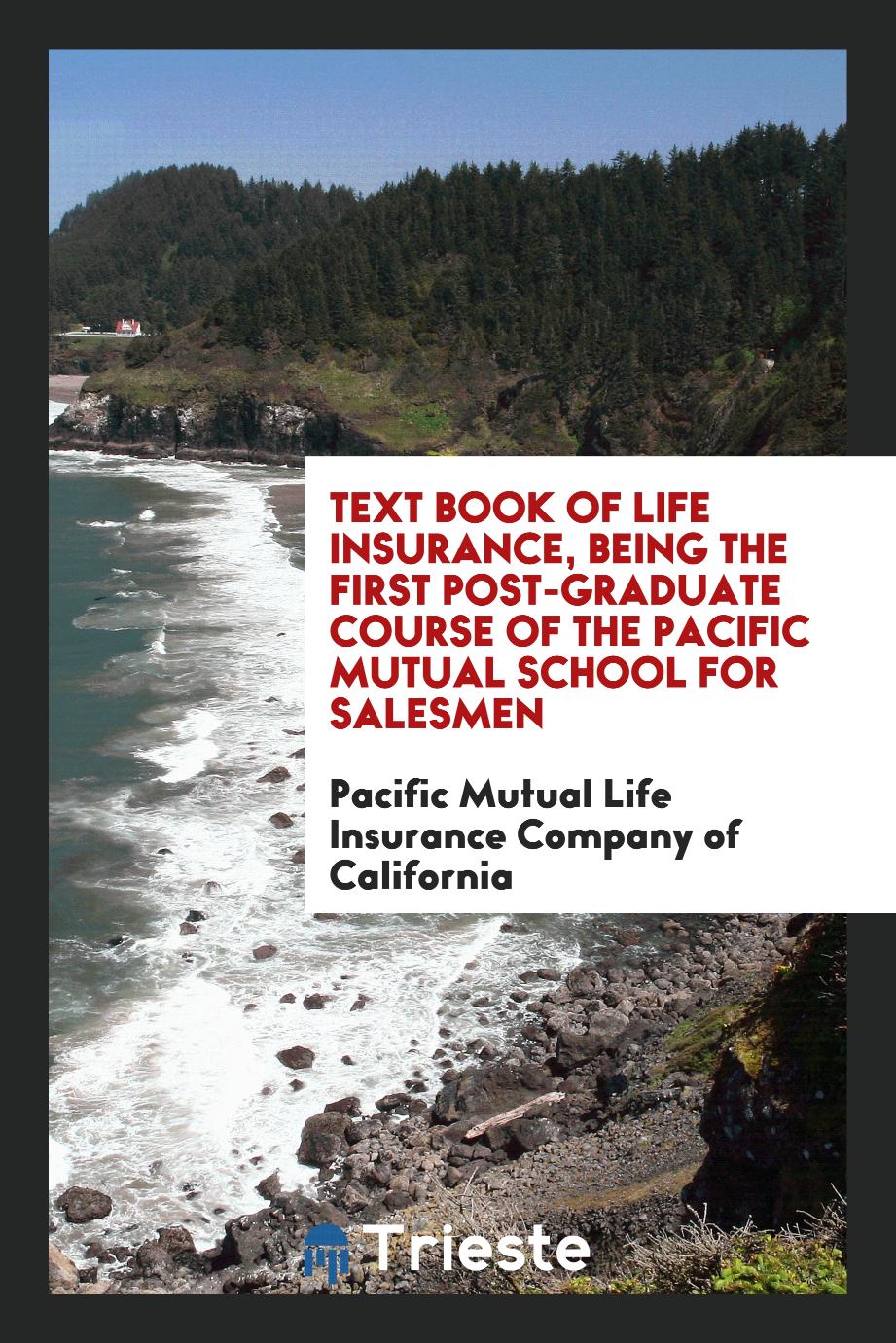 Text Book of Life Insurance, Being the First Post-Graduate Course of the Pacific Mutual School for Salesmen