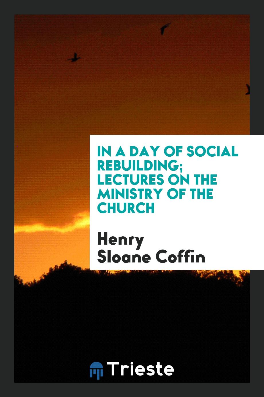 In a day of social rebuilding; lectures on the ministry of the church