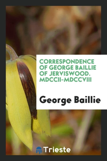 Correspondence of George Baillie of Jerviswood. MDCCII-MDCCVIII