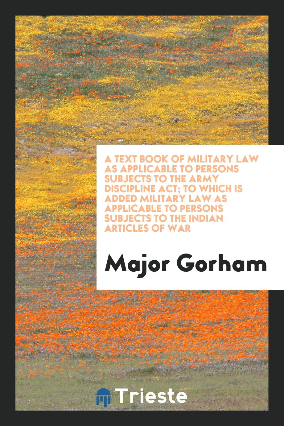 A Text Book of Military Law as Applicable to Persons Subjects to the Army Discipline Act; To Which Is Added Military Law as Applicable to Persons Subjects to the Indian Articles of War