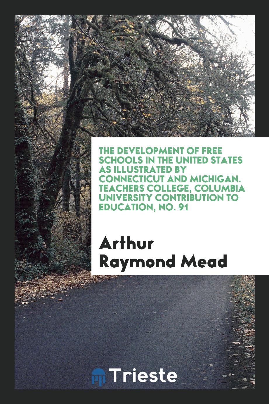 Arthur Raymond Mead - The Development of Free Schools in the United States as Illustrated by Connecticut and Michigan. Teachers College, Columbia University Contribution to Education, No. 91