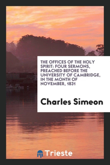 The Offices of the Holy Spirit: Four Sermons, Preached Before the University of Cambridge, in the Month of November, 1831