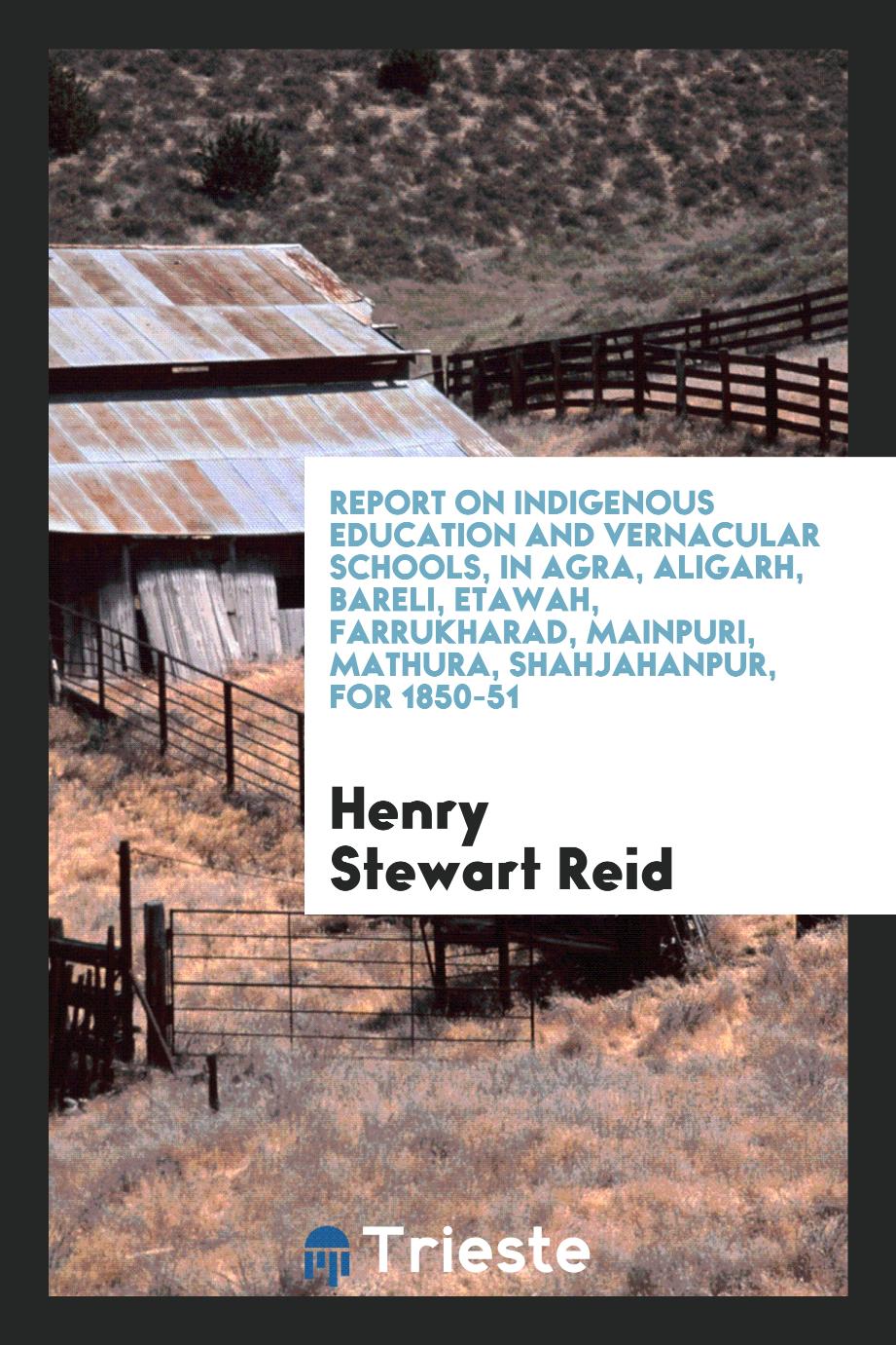 Report on Indigenous Education and Vernacular Schools, in Agra, Aligarh, Bareli, Etawah, Farrukharad, Mainpuri, Mathura, Shahjahanpur, for 1850-51