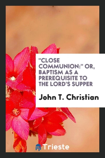 "Close communion:" or, Baptism as a prerequisite to the Lord's Supper