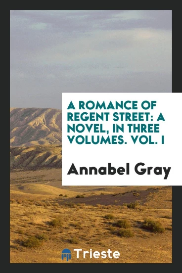 A romance of Regent Street: a novel, In three volumes. Vol. I