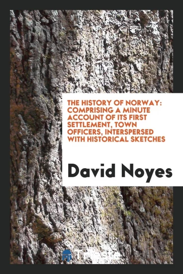 The History of Norway: Comprising a Minute Account of Its First Settlement, Town Officers, Interspersed with Historical Sketches